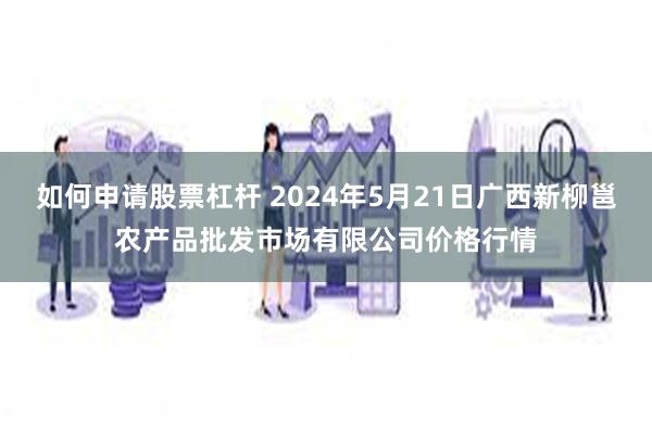 如何申请股票杠杆 2024年5月21日广西新柳邕农产品批发市场有限公司价格行情