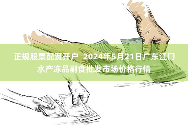 正规股票配资开户 2024年5月21日广东江门水产冻品副食批发市场价格行情