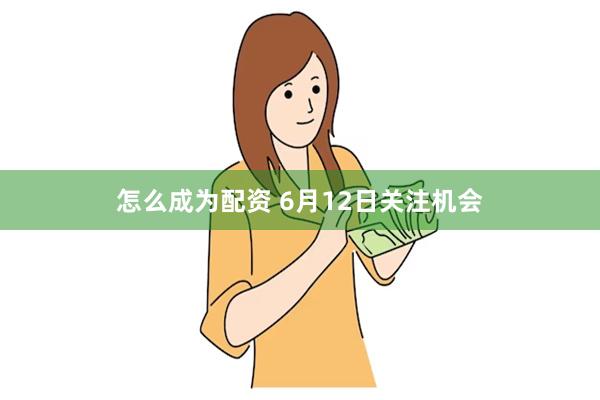 怎么成为配资 6月12日关注机会