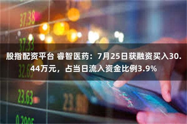 股指配资平台 睿智医药：7月25日获融资买入30.44万元，占当日流入资金比例3.9%