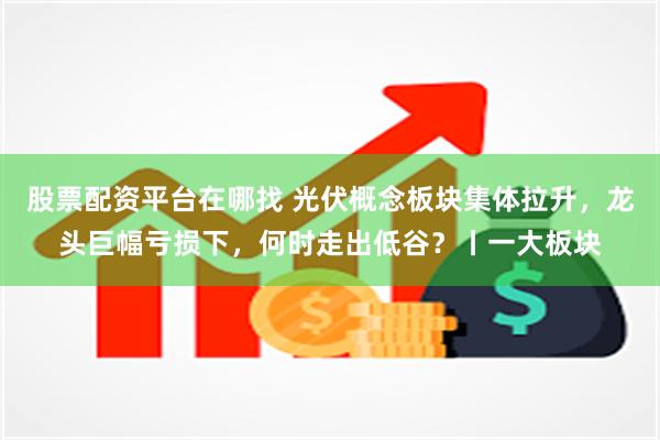 股票配资平台在哪找 光伏概念板块集体拉升,龙头巨幅亏损下,何时走出低谷?丨一大板块