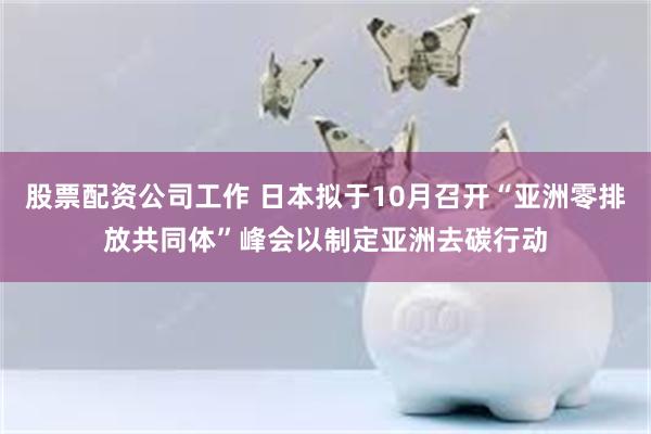 股票配资公司工作 日本拟于10月召开“亚洲零排放共同体”峰会以制定亚洲去碳行动