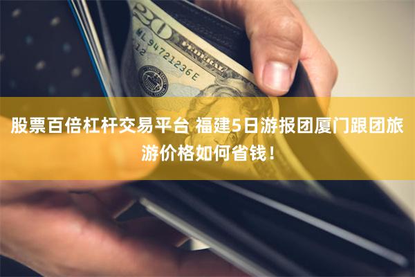 股票百倍杠杆交易平台 福建5日游报团厦门跟团旅游价格如何省钱！