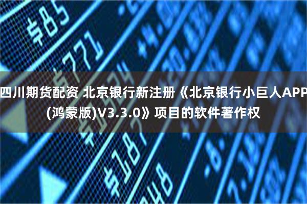 四川期货配资 北京银行新注册《北京银行小巨人APP(鸿蒙版)V3.3.0》项目的软件著作权