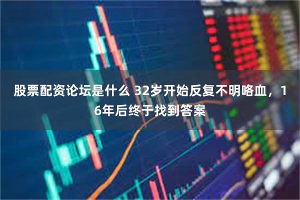 股票配资论坛是什么 32岁开始反复不明咯血，16年后终于找到答案