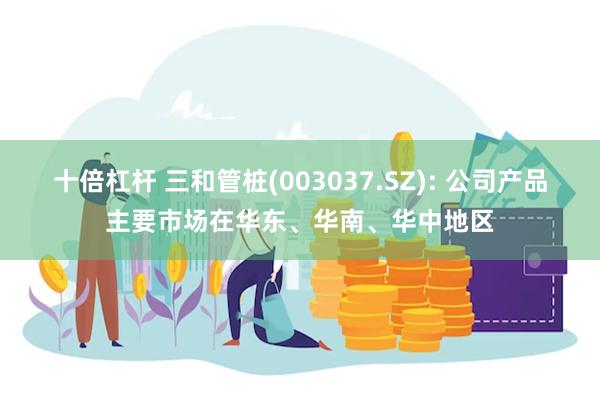 十倍杠杆 三和管桩(003037.SZ): 公司产品主要市场在华东、华南、华中地区