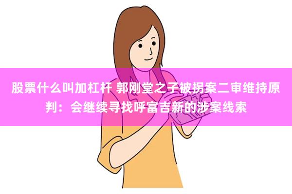 股票什么叫加杠杆 郭刚堂之子被拐案二审维持原判：会继续寻找呼富吉新的涉案线索