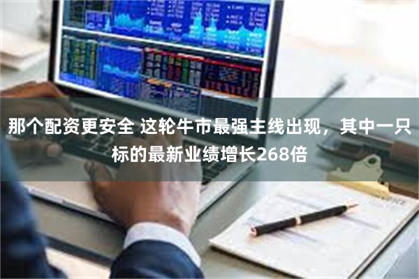 那个配资更安全 这轮牛市最强主线出现，其中一只标的最新业绩增长268倍