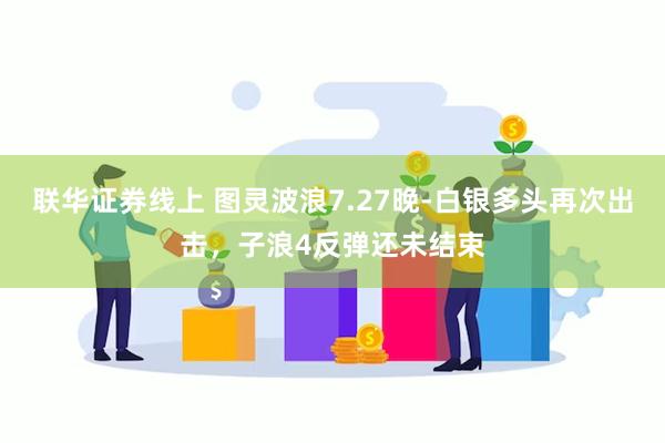 联华证券线上 图灵波浪7.27晚-白银多头再次出击，子浪4反弹还未结束
