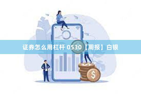 证券怎么用杠杆 0530【周报】白银
