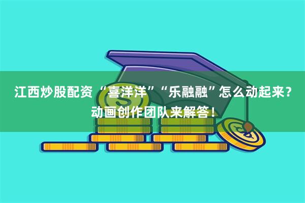 江西炒股配资 “喜洋洋”“乐融融”怎么动起来？动画创作团队来解答！