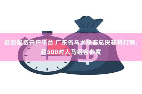 低息配资开户平台 广东省马术联赛总决赛将打响，超500对人马组合参赛