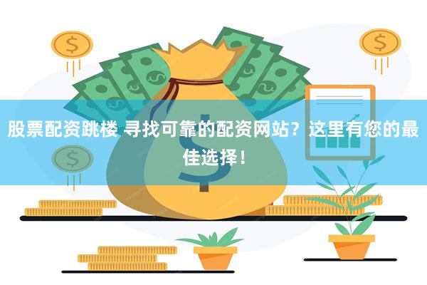 股票配资跳楼 寻找可靠的配资网站？这里有您的最佳选择！