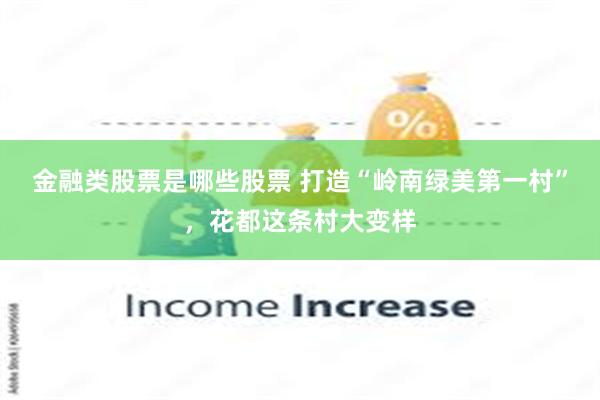 金融类股票是哪些股票 打造“岭南绿美第一村”，花都这条村大变样
