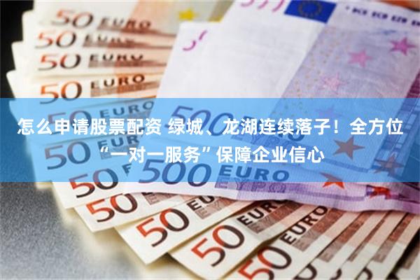 怎么申请股票配资 绿城、龙湖连续落子！全方位“一对一服务”保障企业信心
