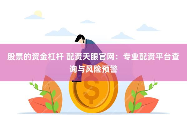 股票的资金杠杆 配资天眼官网：专业配资平台查询与风险预警