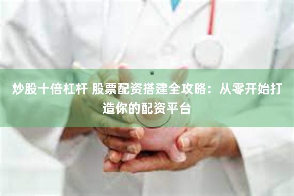 炒股十倍杠杆 股票配资搭建全攻略：从零开始打造你的配资平台