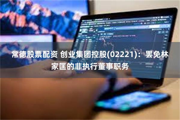 常德股票配资 创业集团控股(02221)：罢免林家匡的非执行董事职务