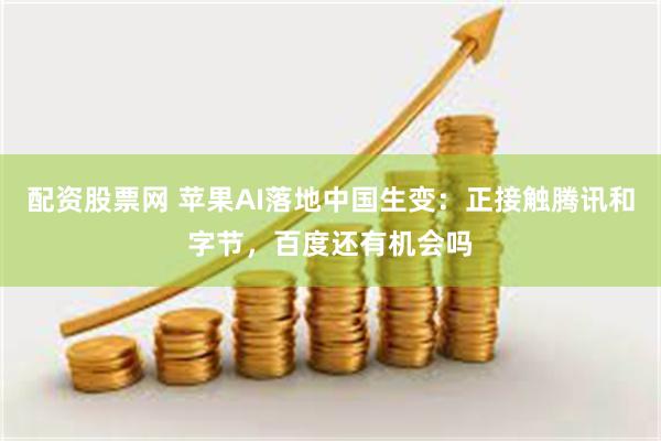 配资股票网 苹果AI落地中国生变：正接触腾讯和字节，百度还有机会吗