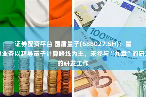 证券配资平台 国盾量子(688027.SH)：量子计算业务以超导量子计算路线为主，未参与“九章”的研发工作