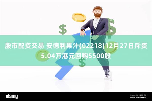 股市配资交易 安德利果汁(02218)12月27日斥资5.04万港元回购5500股