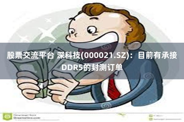 股票交流平台 深科技(000021.SZ)：目前有承接DDR5的封测订单