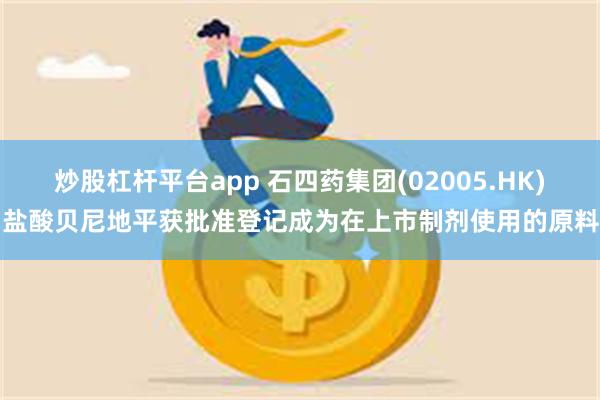 炒股杠杆平台app 石四药集团(02005.HK)：盐酸贝尼地平获批准登记成为在上市制剂使用的原料药