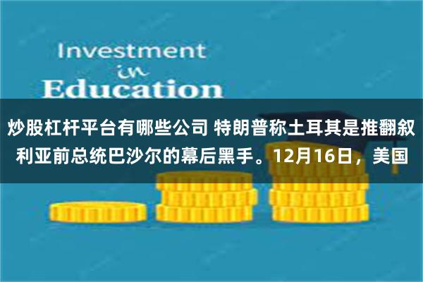 炒股杠杆平台有哪些公司 特朗普称土耳其是推翻叙利亚前总统巴沙尔的幕后黑手。12月16日，美国