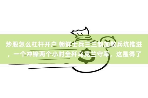 炒股怎么杠杆开户 朝鲜士兵三三制加散兵坑推进，一个冲锋两个小时全歼乌克兰守军，这是得了