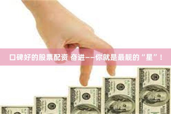 口碑好的股票配资 奋进——你就是最靓的“星”！