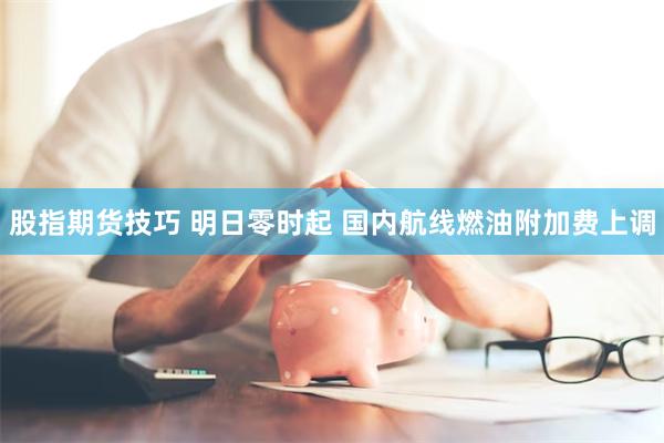股指期货技巧 明日零时起 国内航线燃油附加费上调