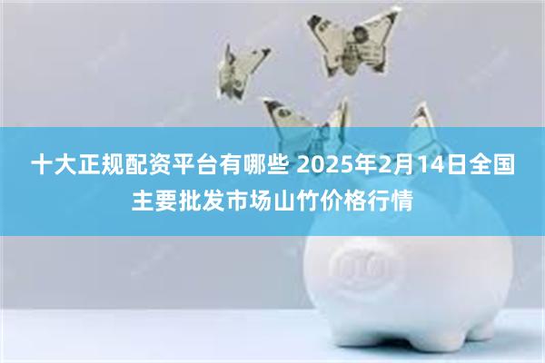 十大正规配资平台有哪些 2025年2月14日全国主要批发市场山竹价格行情