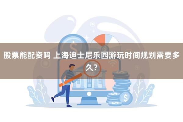 股票能配资吗 上海迪士尼乐园游玩时间规划需要多久？