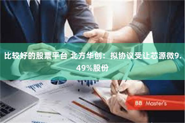 比较好的股票平台 北方华创：拟协议受让芯源微9.49%股份