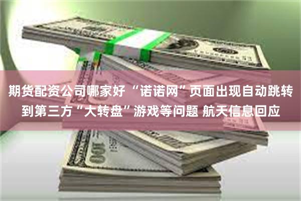 期货配资公司哪家好 “诺诺网”页面出现自动跳转到第三方“大转盘”游戏等问题 航天信息回应