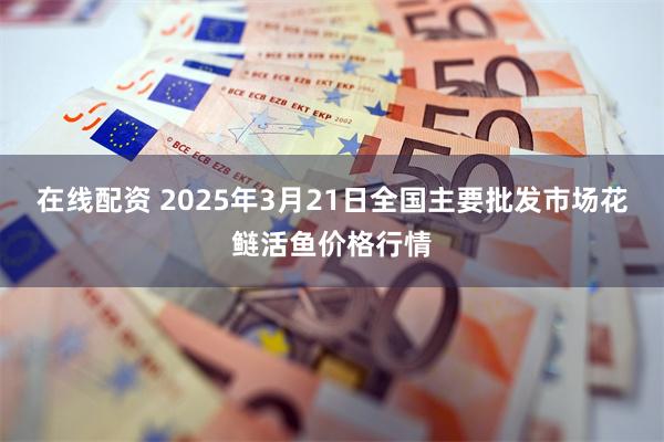 在线配资 2025年3月21日全国主要批发市场花鲢活鱼价格行情