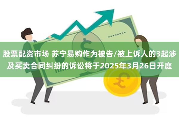 股票配资市场 苏宁易购作为被告/被上诉人的3起涉及买卖合同纠纷的诉讼将于2025年3月26日开庭