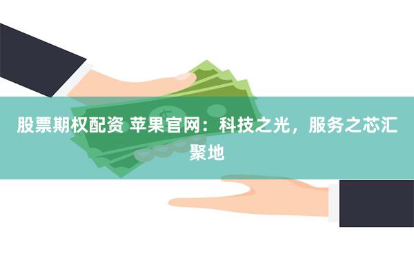 股票期权配资 苹果官网：科技之光，服务之芯汇聚地