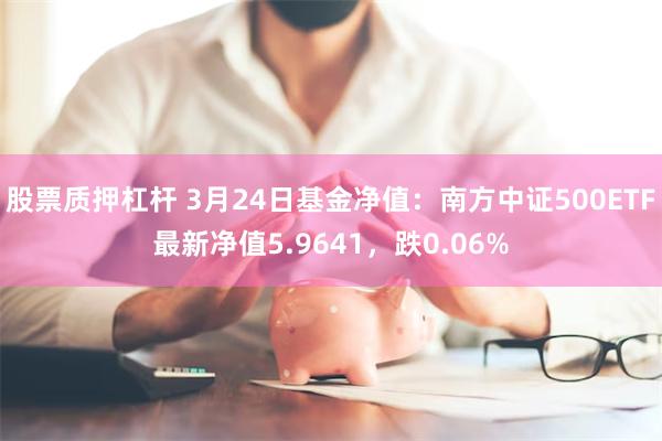 股票质押杠杆 3月24日基金净值：南方中证500ETF最新净值5.9641，跌0.06%