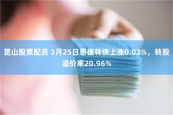 昆山股票配资 3月25日恩捷转债上涨0.02%，转股溢价率20.96%