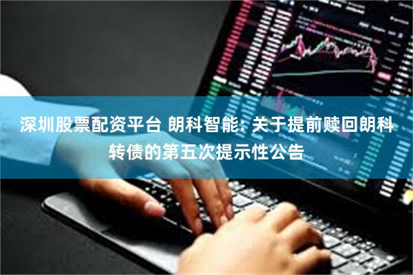 深圳股票配资平台 朗科智能: 关于提前赎回朗科转债的第五次提示性公告