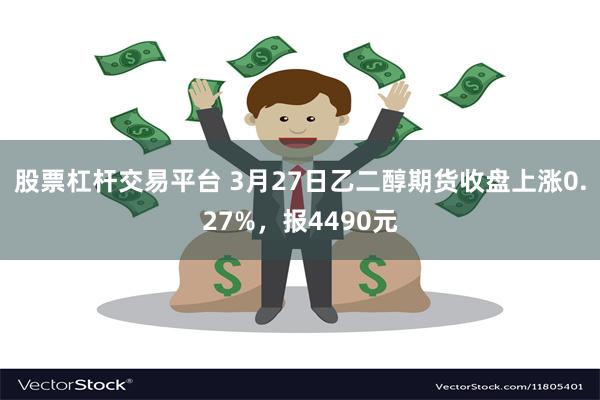股票杠杆交易平台 3月27日乙二醇期货收盘上涨0.27%，报4490元