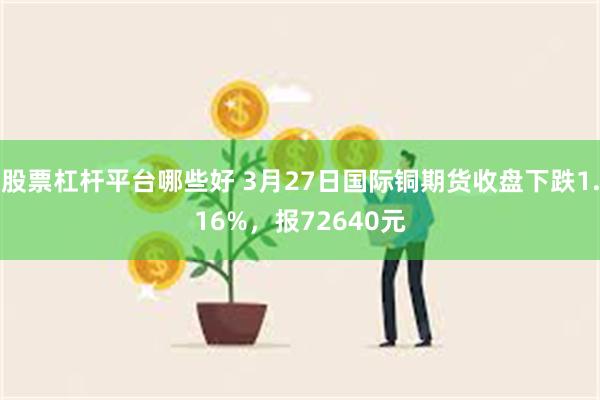 股票杠杆平台哪些好 3月27日国际铜期货收盘下跌1.16%，报72640元