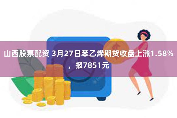 山西股票配资 3月27日苯乙烯期货收盘上涨1.58%，报7851元