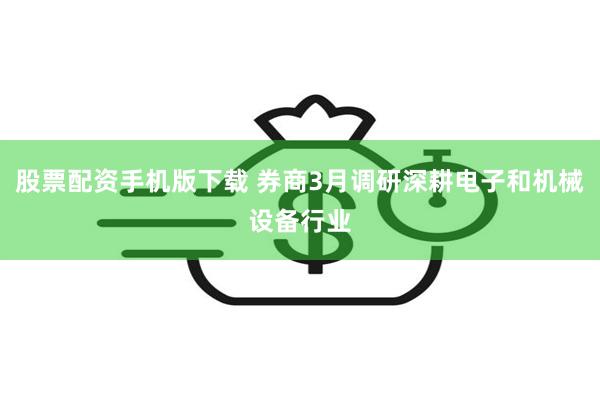 股票配资手机版下载 券商3月调研深耕电子和机械设备行业