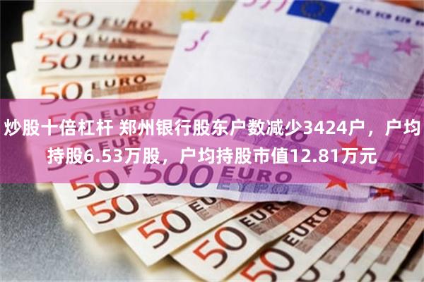 炒股十倍杠杆 郑州银行股东户数减少3424户，户均持股6.53万股，户均持股市值12.81万元