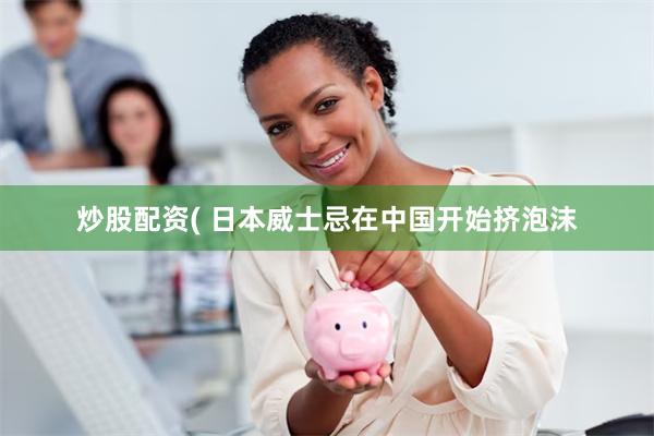 炒股配资( 日本威士忌在中国开始挤泡沫