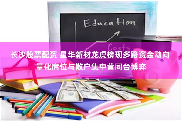 长沙股票配资 星华新材龙虎榜现多路资金动向 量化席位与散户集中营同台博弈