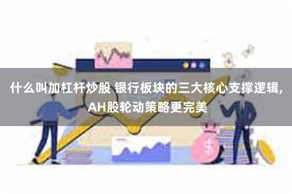什么叫加杠杆炒股 银行板块的三大核心支撑逻辑, AH股轮动策略更完美