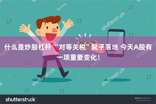 什么是炒股杠杆 “对等关税”靴子落地 今天A股有一项重要变化！